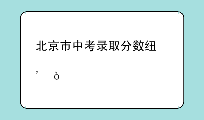 北京市中考录取分数线出炉！