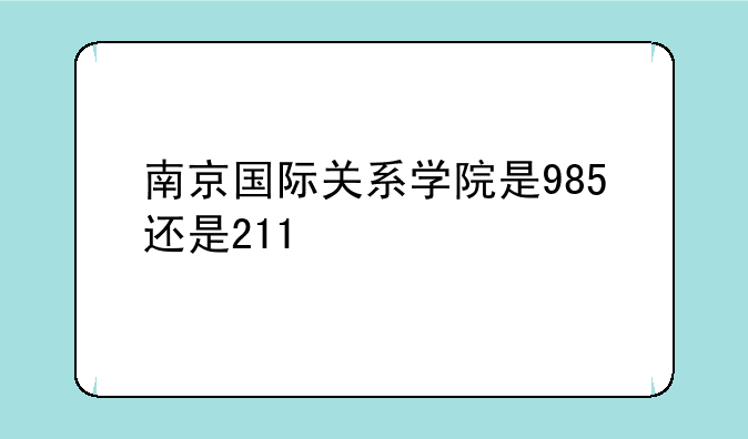 南京国际关系学院是985还是211