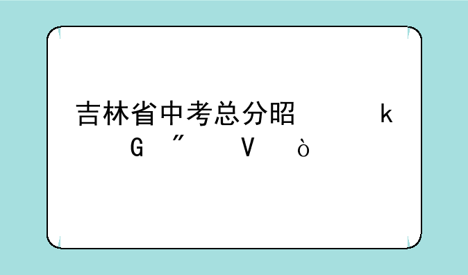 吉林省中考总分是多少分啊？