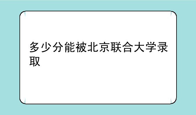 多少分能被北京联合大学录取