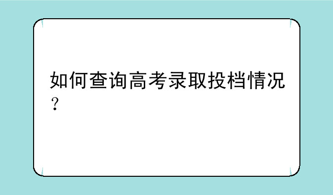如何查询高考录取投档情况？