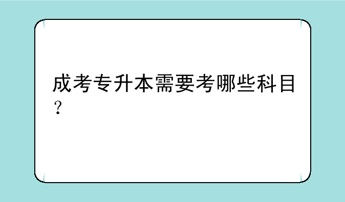 成考专升本需要考哪些科目？