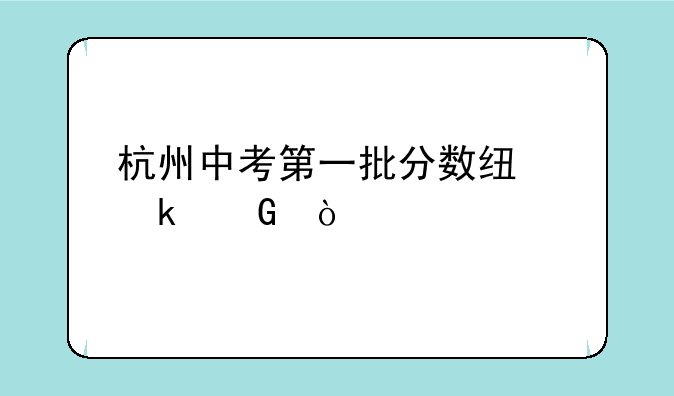 杭州中考第一批分数线多少？