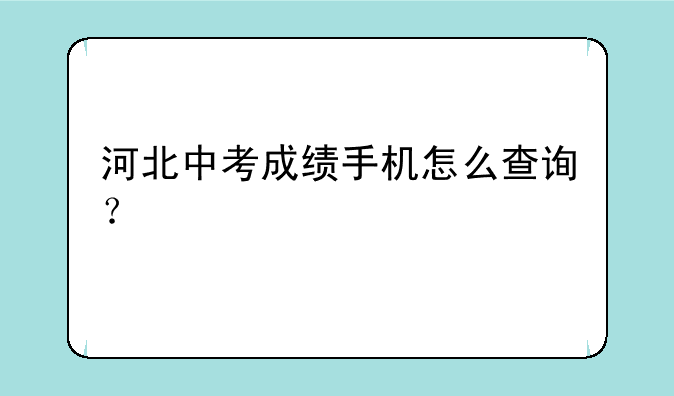 河北中考成绩手机怎么查询？