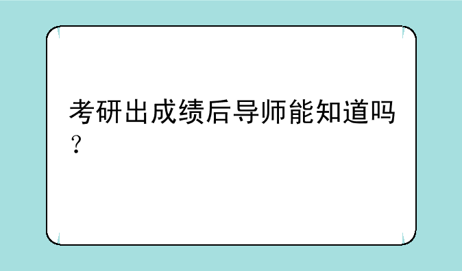 考研出成绩后导师能知道吗？