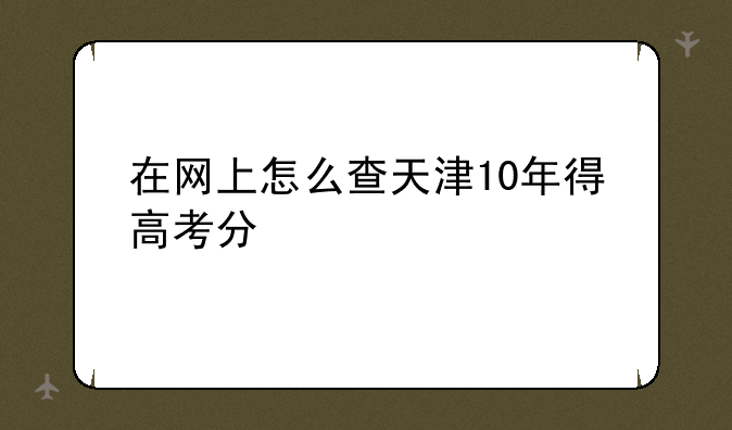 在网上怎么查天津10年得高考分
