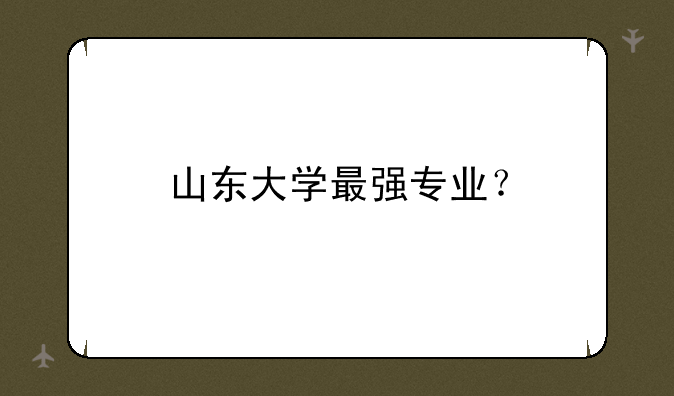 山东大学最强专业？