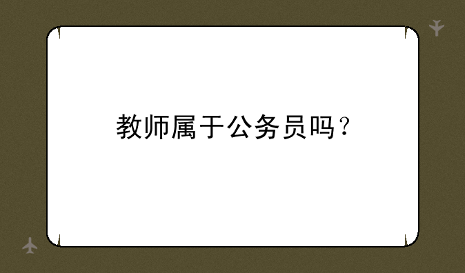 教师属于公务员吗？