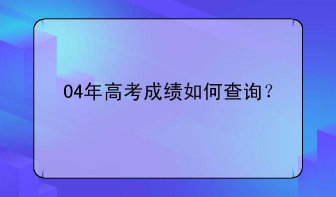 04年高考成绩如何查询？