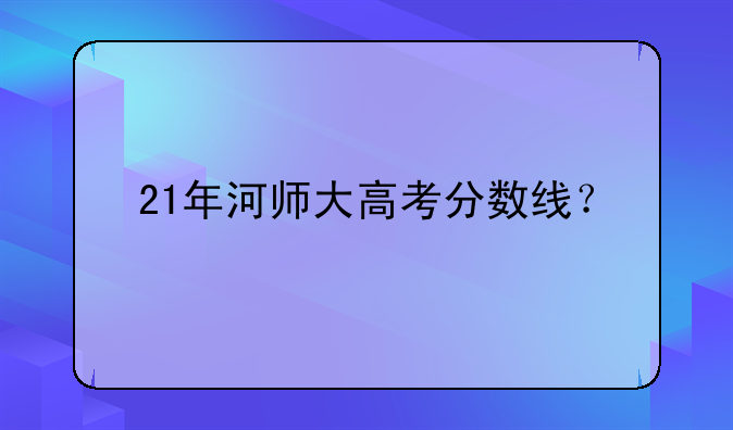 21年河师大高考分数线？