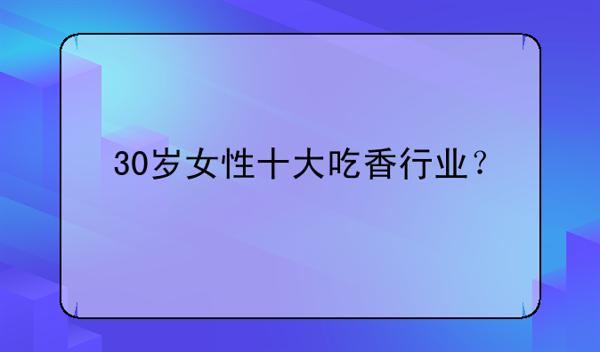 30岁女性十大吃香行业？