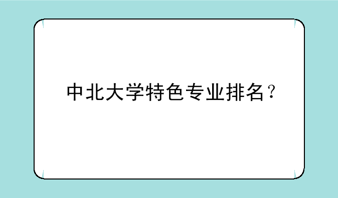 中北大学特色专业排名？
