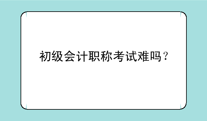 初级会计职称考试难吗？