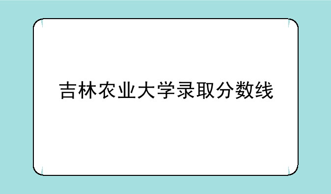 吉林农业大学录取分数线