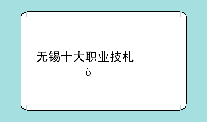 无锡十大职业技术学校？