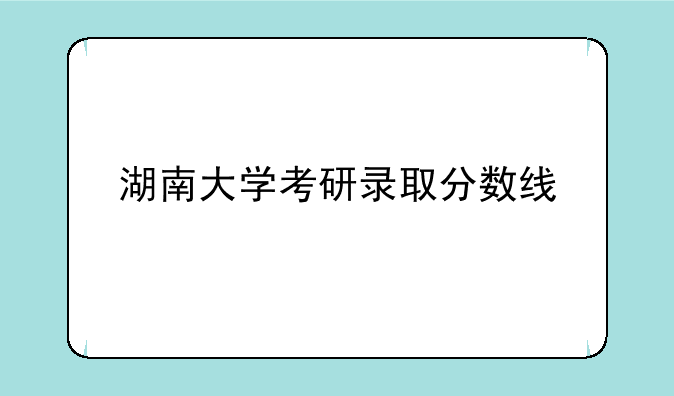湖南大学考研录取分数线
