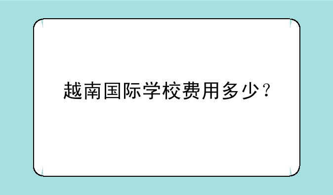 越南国际学校费用多少？