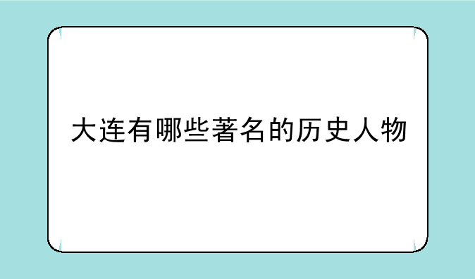 大连有哪些著名的历史人物