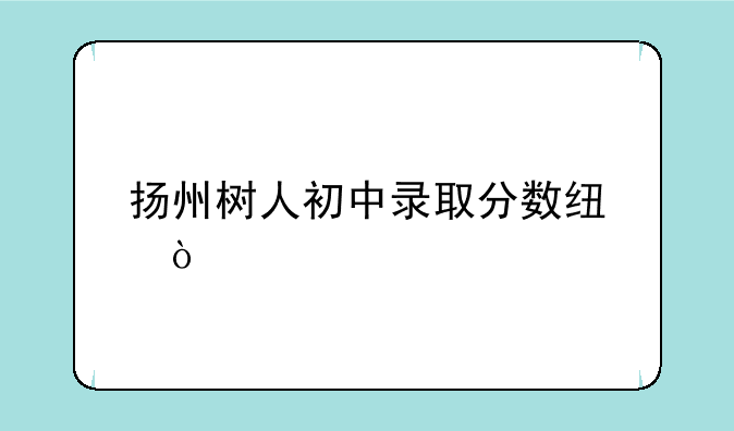 扬州树人初中录取分数线？
