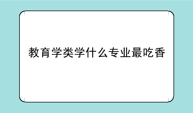 教育学类学什么专业最吃香