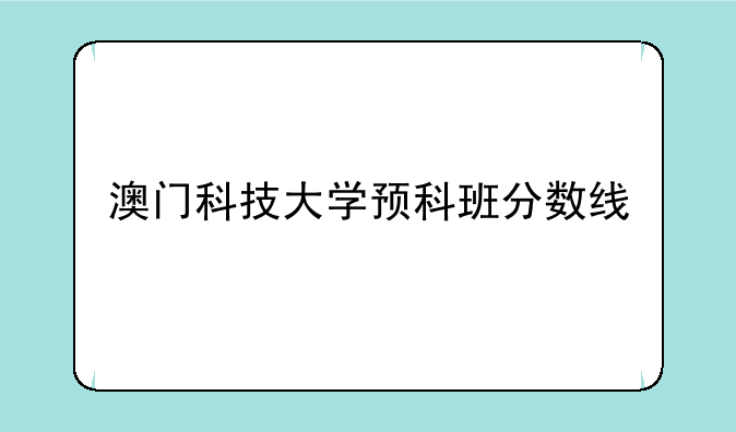 澳门科技大学预科班分数线