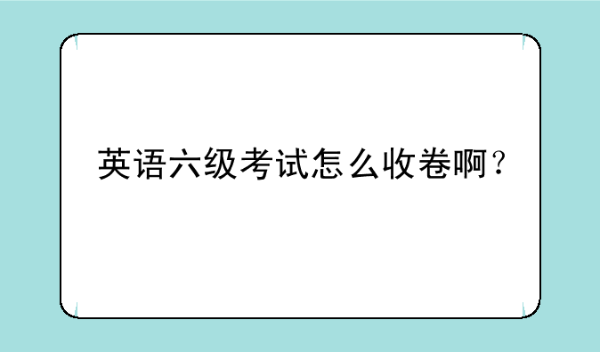 英语六级考试怎么收卷啊？