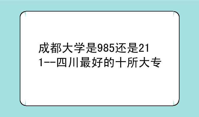 成都大学是985还是211--四川最好的十所大专