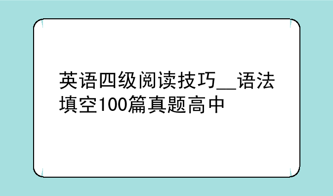 英语四级阅读技巧__语法填空100篇真题高中