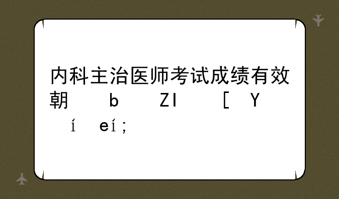 内科主治医师考试成绩有效期是多长时间？