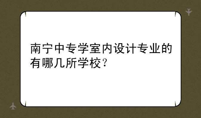 南宁中专学室内设计专业的有哪几所学校？