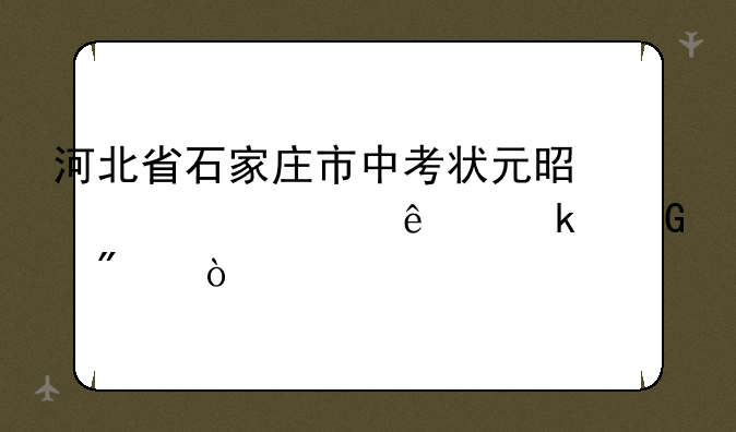 河北省石家庄市中考状元是谁考了多少分？