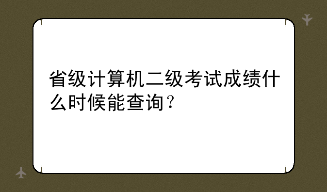 省级计算机二级考试成绩什么时候能查询？