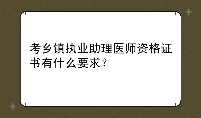 考乡镇执业助理医师资格证书有什么要求？