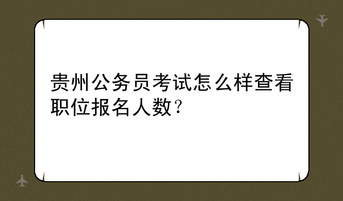 贵州公务员考试怎么样查看职位报名人数？