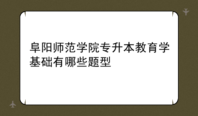 阜阳师范学院专升本教育学基础有哪些题型