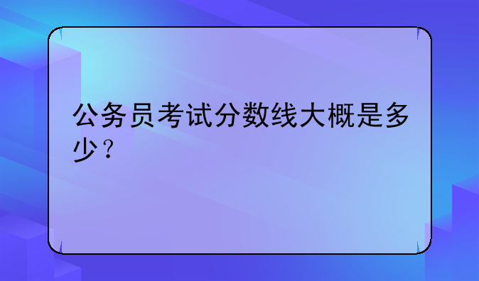 公务员考试分数线大概是多少?