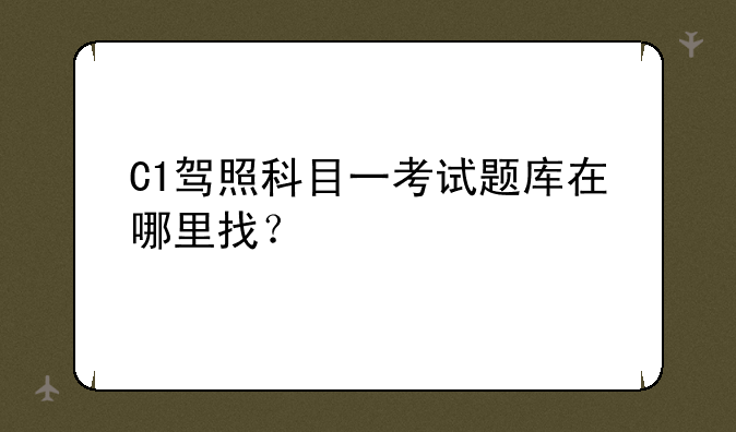 C1驾照科目一考试题库在哪里找？