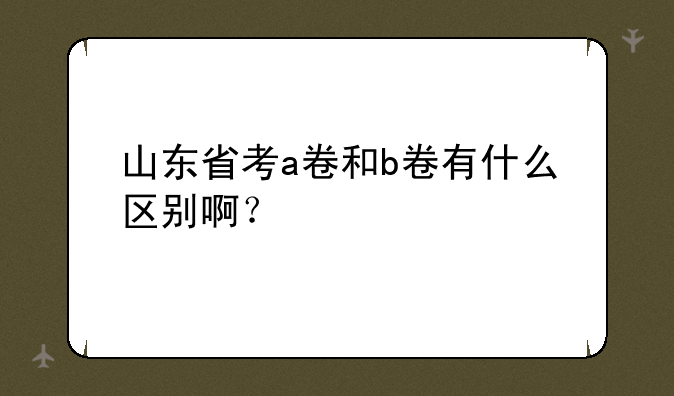 山东省考a卷和b卷有什么区别啊？