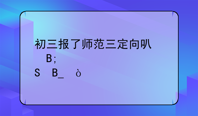 初三报了师范三定向可以后悔吗？