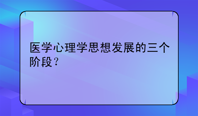 医学心理学思想发展的三个阶段？