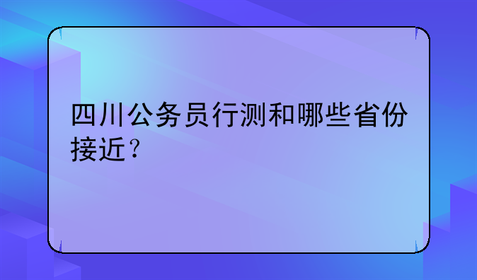 四川公务员行测和哪些省份接近？