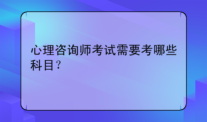心理咨询师考试需要考哪些科目？