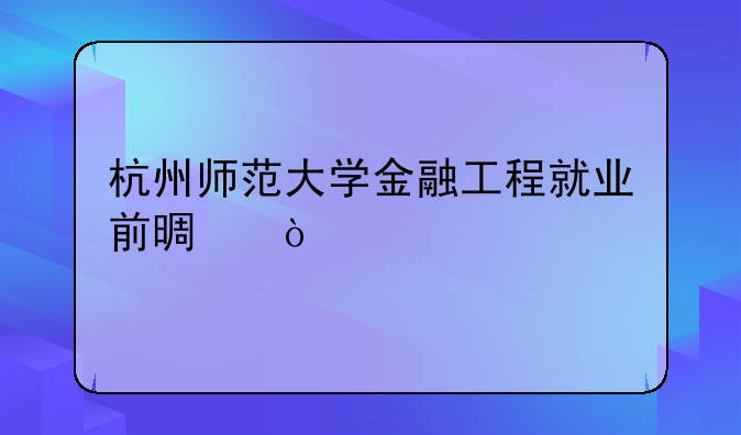 杭州师范大学金融工程就业前景？