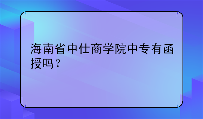 海南省中仕商学院中专有函授吗？