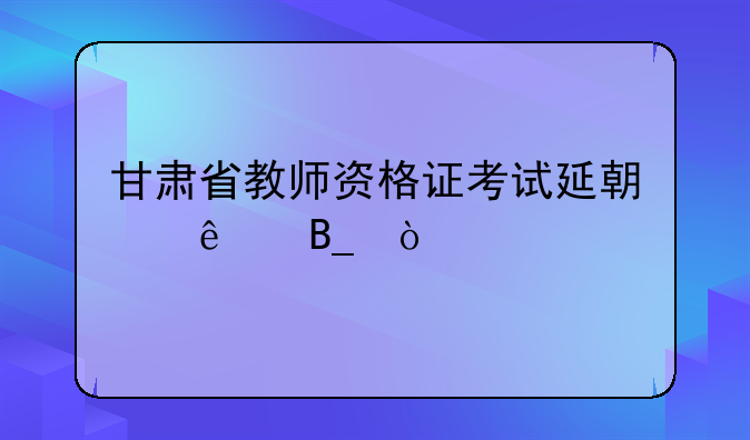 甘肃省教师资格证考试延期了吗？