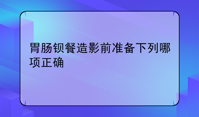 胃肠钡餐造影前准备下列哪项正确
