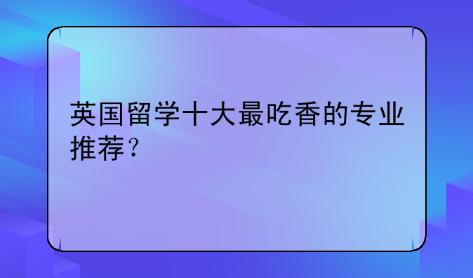 英国留学十大最吃香的专业推荐？