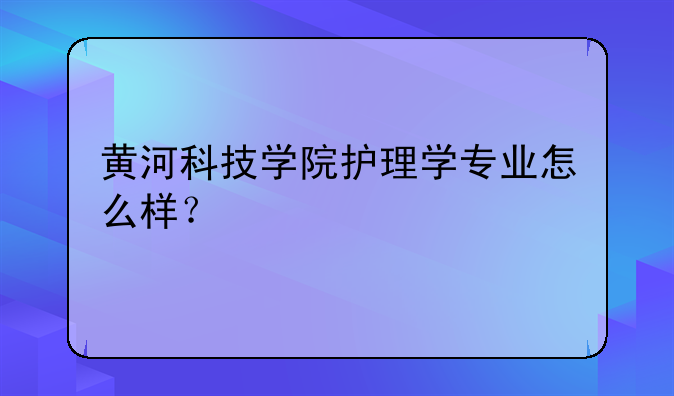 黄河科技学院护理学专业怎么样？