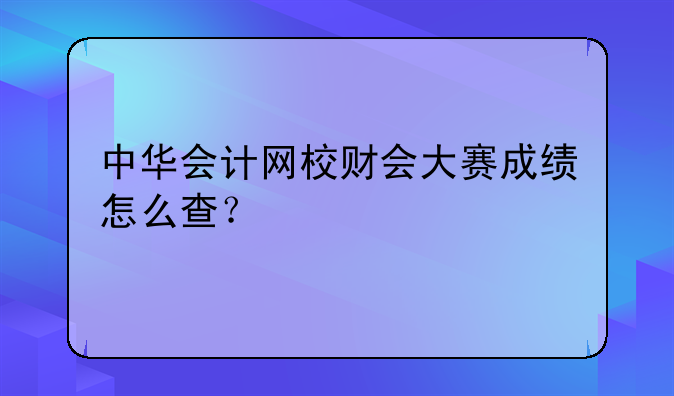 中华会计网校财会大赛成绩怎么查？