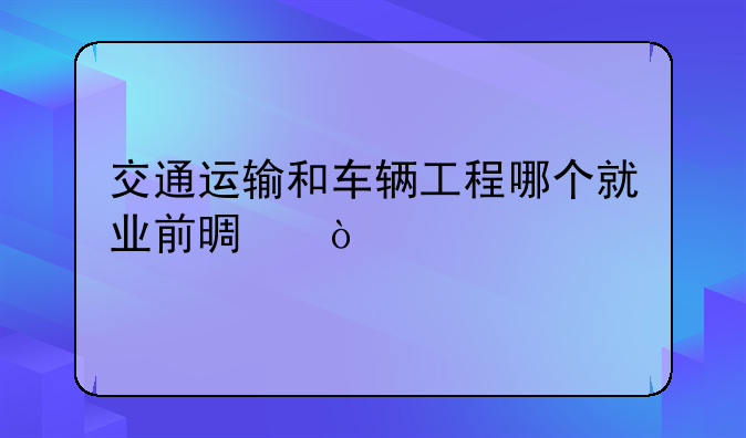 交通运输和车辆工程哪个就业前景？